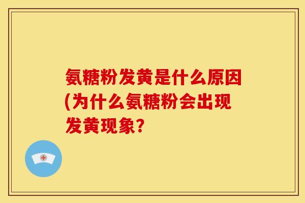 氨糖粉发黄是什么原因(为什么氨糖粉会出现发黄现象？