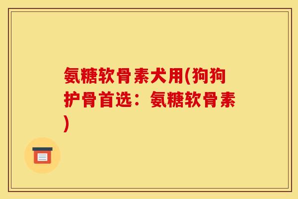 氨糖软骨素犬用(狗狗护骨首选：氨糖软骨素)