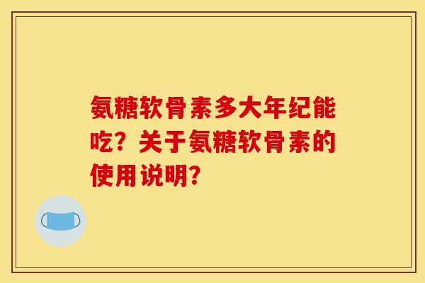 氨糖软骨素多大年纪能吃？关于氨糖软骨素的使用说明？