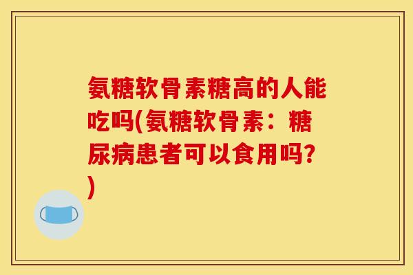 氨糖软骨素糖高的人能吃吗(氨糖软骨素：糖尿病患者可以食用吗？)