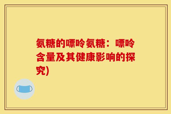 氨糖的嘌呤氨糖：嘌呤含量及其健康影响的探究)-第1张图片-关节骑士