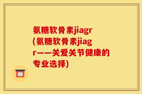 氨糖软骨素jiagr(氨糖软骨素jiagr——关爱关节健康的专业选择)-第1张图片-关节骑士