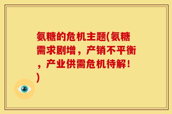 氨糖的危机主题(氨糖需求剧增，产销不平衡，产业供需危机待解！)