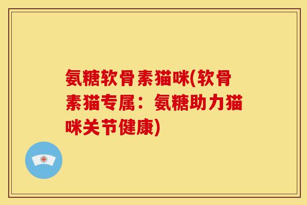 氨糖软骨素猫咪(软骨素猫专属：氨糖助力猫咪关节健康)