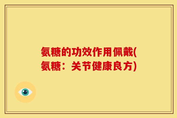 氨糖的功效作用佩戴(氨糖：关节健康良方)