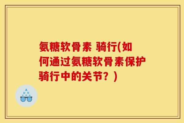 氨糖软骨素 骑行(如何通过氨糖软骨素保护骑行中的关节？)