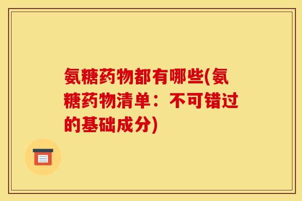氨糖药物都有哪些(氨糖药物清单：不可错过的基础成分)