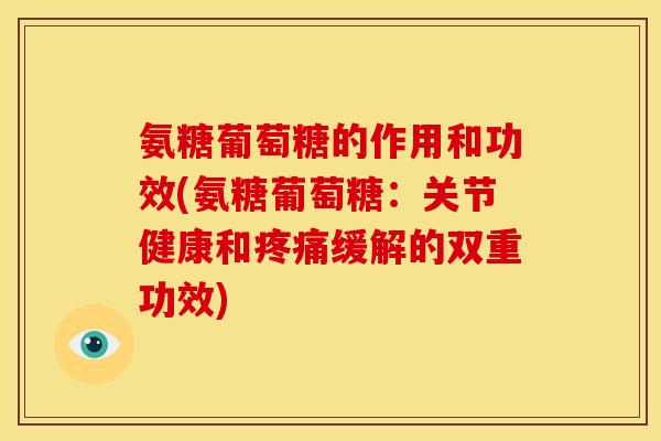氨糖葡萄糖的作用和功效(氨糖葡萄糖：关节健康和疼痛缓解的双重功效)