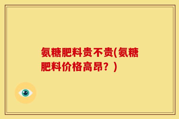 氨糖肥料贵不贵(氨糖肥料价格高昂？)