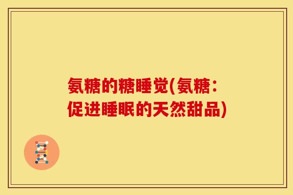 氨糖的糖睡觉(氨糖：促进睡眠的天然甜品)