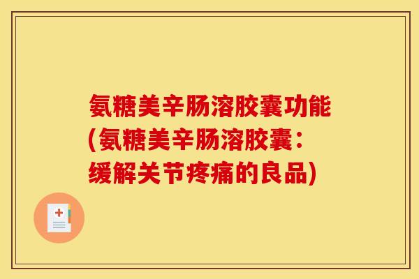 氨糖美辛肠溶胶囊功能(氨糖美辛肠溶胶囊：缓解关节疼痛的良品)