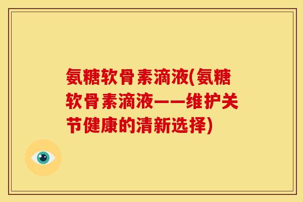 氨糖软骨素滴液(氨糖软骨素滴液——维护关节健康的清新选择)