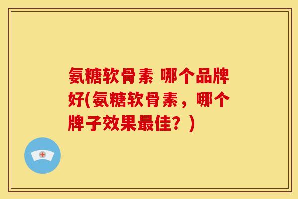 氨糖软骨素 哪个品牌好(氨糖软骨素，哪个牌子效果最佳？)