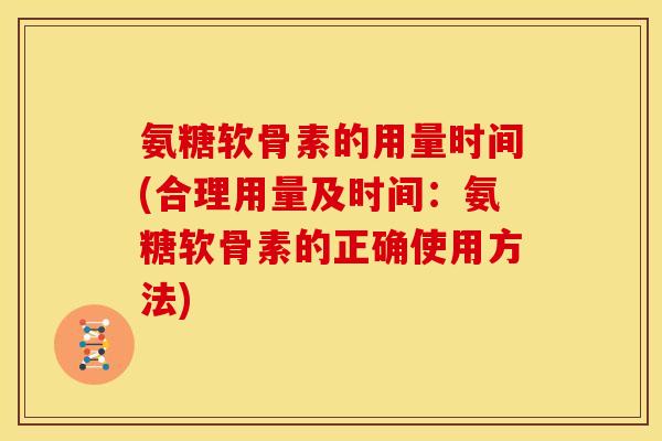 氨糖软骨素的用量时间(合理用量及时间：氨糖软骨素的正确使用方法)