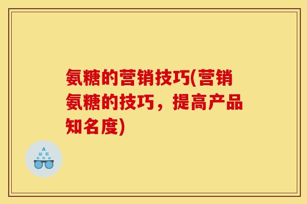 氨糖的营销技巧(营销氨糖的技巧，提高产品知名度)