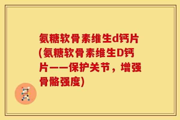 氨糖软骨素维生d钙片(氨糖软骨素维生D钙片——保护关节，增强骨骼强度)