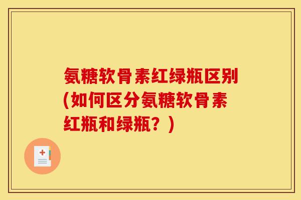 氨糖软骨素红绿瓶区别(如何区分氨糖软骨素红瓶和绿瓶？)