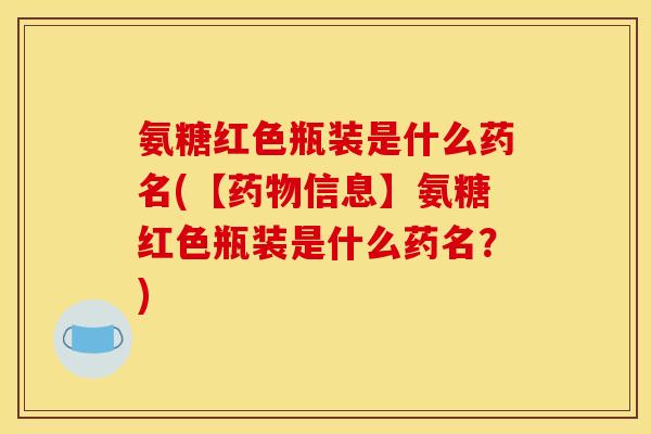 氨糖红色瓶装是什么药名(【药物信息】氨糖红色瓶装是什么药名？)