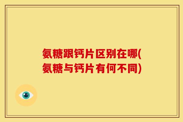 氨糖跟钙片区别在哪(氨糖与钙片有何不同)
