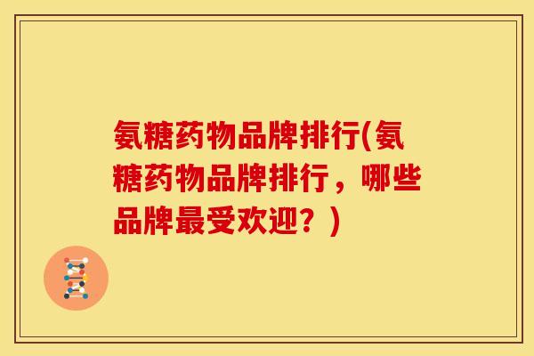 氨糖药物品牌排行(氨糖药物品牌排行，哪些品牌最受欢迎？)