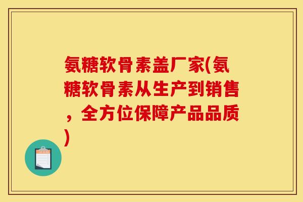 氨糖软骨素盖厂家(氨糖软骨素从生产到销售，全方位保障产品品质)