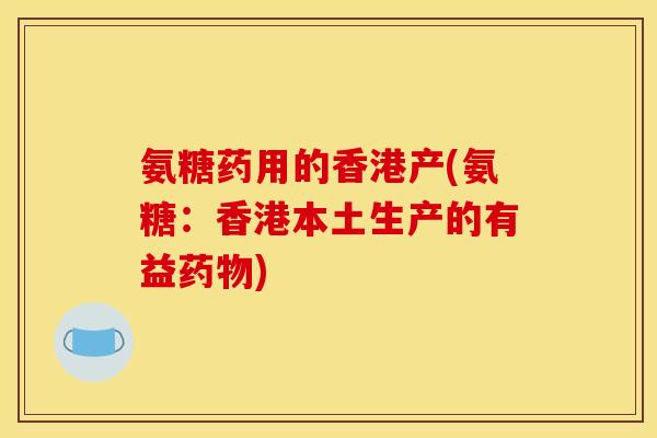氨糖药用的香港产(氨糖：香港本土生产的有益药物)