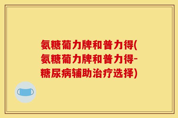 氨糖葡力牌和普力得(氨糖葡力牌和普力得-糖尿病辅助治疗选择)