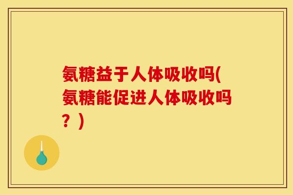 氨糖益于人体吸收吗(氨糖能促进人体吸收吗?)-第1张图片-关节骑士 氨糖益于人体吸收吗(氨糖能促进人体吸收吗?)-第1张图片-关节骑士