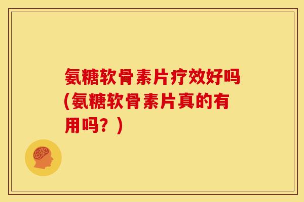 氨糖软骨素片疗效好吗(氨糖软骨素片真的有用吗？)