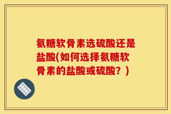 氨糖软骨素选硫酸还是盐酸(如何选择氨糖软骨素的盐酸或硫酸？)