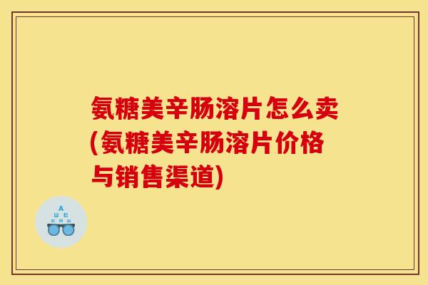 氨糖美辛肠溶片怎么卖(氨糖美辛肠溶片价格与销售渠道)