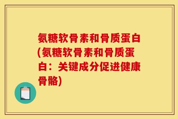 氨糖软骨素和骨质蛋白(氨糖软骨素和骨质蛋白：关键成分促进健康骨骼)
