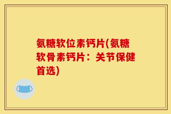 氨糖软位素钙片(氨糖软骨素钙片：关节保健首选)