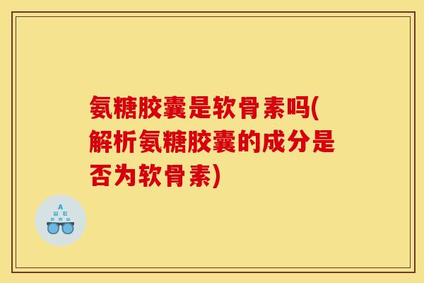 氨糖胶囊是软骨素吗(解析氨糖胶囊的成分是否为软骨素)