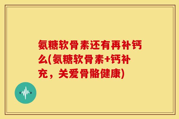 氨糖软骨素还有再补钙么(氨糖软骨素+钙补充，关爱骨骼健康)