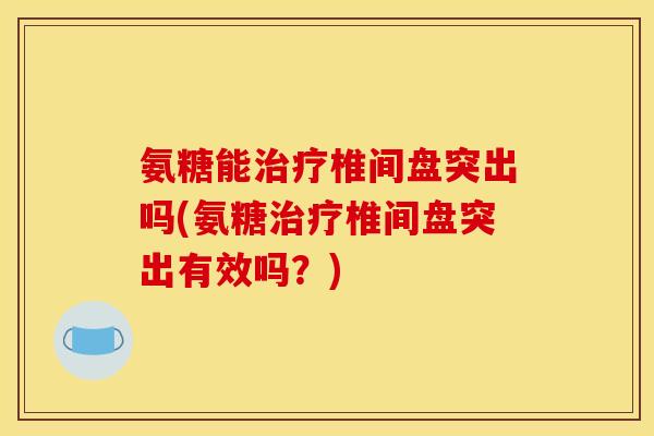 氨糖能治疗椎间盘突出吗(氨糖治疗椎间盘突出有效吗？)