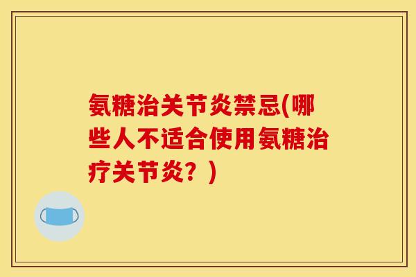 氨糖治关节炎禁忌(哪些人不适合使用氨糖治疗关节炎？)