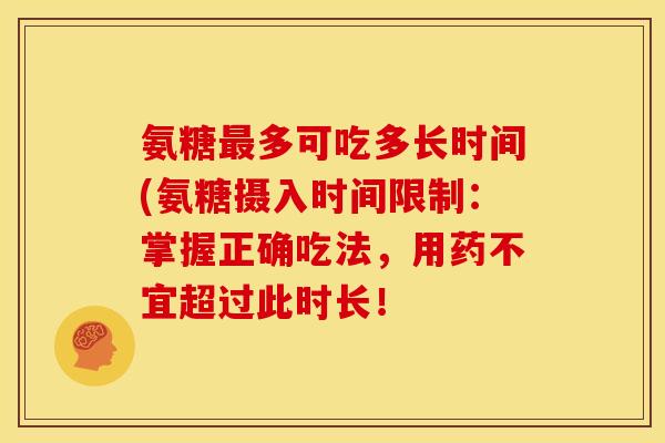 氨糖最多可吃多长时间(氨糖摄入时间限制：掌握正确吃法，用药不宜超过此时长！