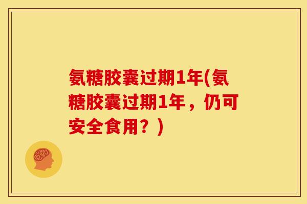 氨糖胶囊过期1年(氨糖胶囊过期1年，仍可安全食用？)