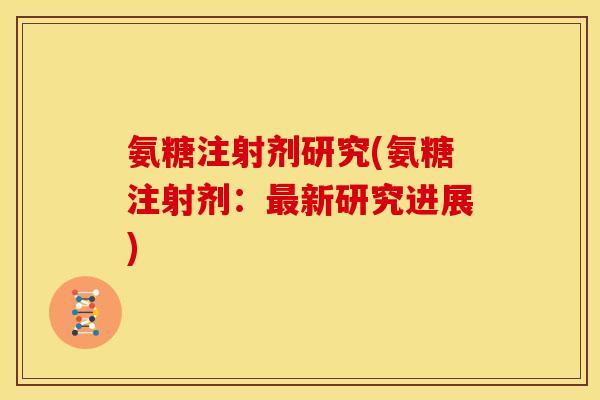 氨糖注射剂研究(氨糖注射剂:最新研究进展)-第1张图片-关节骑士 氨糖注射剂研究(氨糖注射剂:最新研究进展)-第1张图片-关节骑士