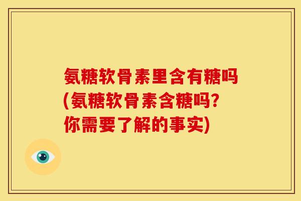 氨糖软骨素里含有糖吗(氨糖软骨素含糖吗？你需要了解的事实)