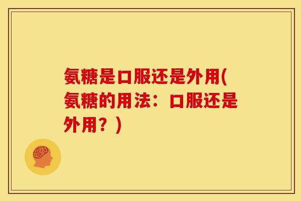 氨糖是口服还是外用(氨糖的用法：口服还是外用？)