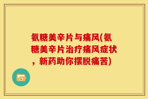 氨糖美辛片与痛风(氨糖美辛片治疗痛风症状，新药助你摆脱痛苦)