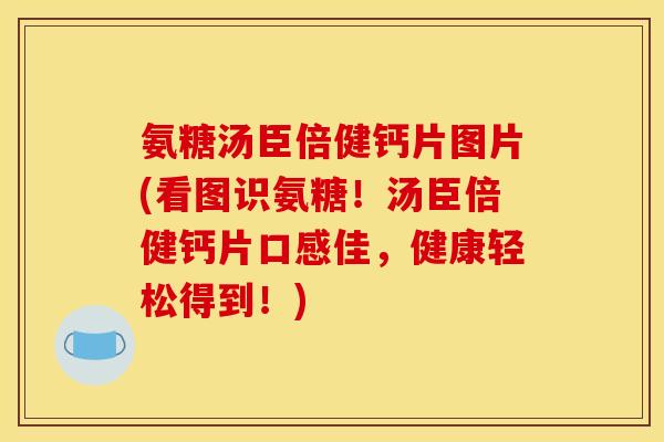 氨糖汤臣倍健钙片图片(看图识氨糖！汤臣倍健钙片口感佳，健康轻松得到！)