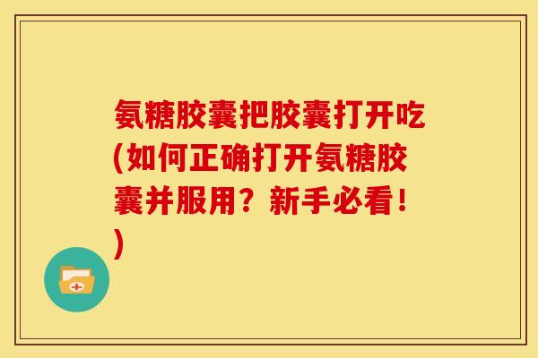 氨糖胶囊把胶囊打开吃(如何正确打开氨糖胶囊并服用?新手必看!)-第1张图片-关节骑士 氨糖胶囊把胶囊打开吃(如何正确打开氨糖胶囊并服用?新手必看!)-第1张图片-关节骑士