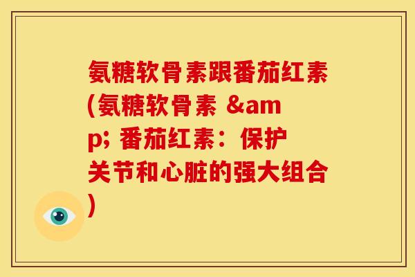 氨糖软骨素跟番茄红素(氨糖软骨素 & 番茄红素：保护关节和心脏的强大组合)