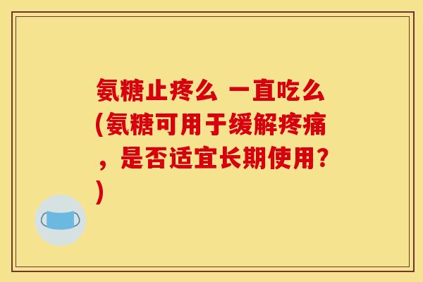 氨糖止疼么 一直吃么(氨糖可用于缓解疼痛，是否适宜长期使用？)