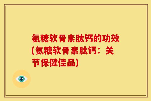 氨糖软骨素肽钙的功效(氨糖软骨素肽钙：关节保健佳品)