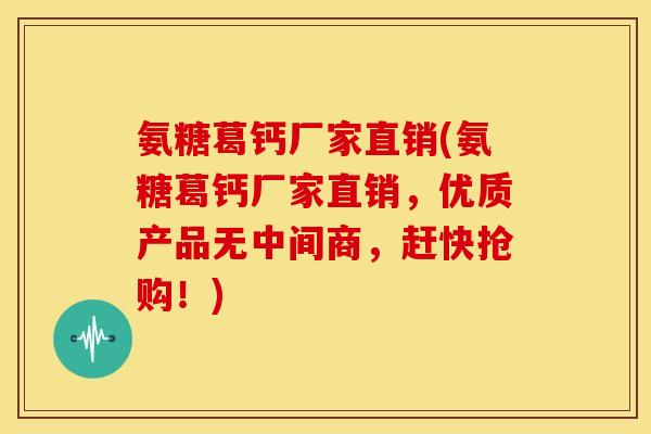 氨糖葛钙厂家直销(氨糖葛钙厂家直销，优质产品无中间商，赶快抢购！)