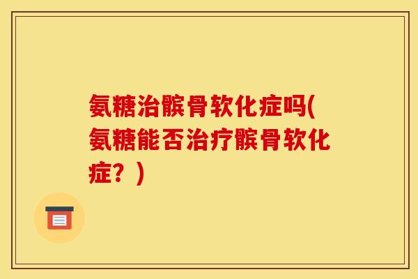 氨糖治髌骨软化症吗(氨糖能否治疗髌骨软化症？)